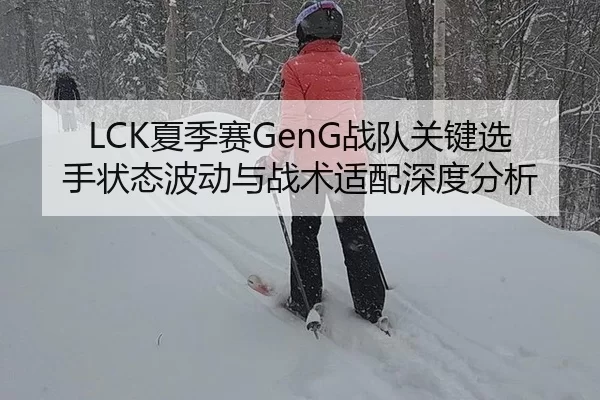 LCK夏季赛GenG战队关键选手状态波动与战术适配深度分析