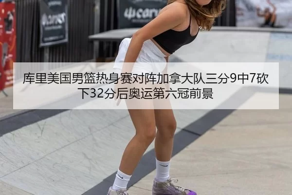 库里美国男篮热身赛对阵加拿大队三分9中7砍下32分后奥运第六冠前景