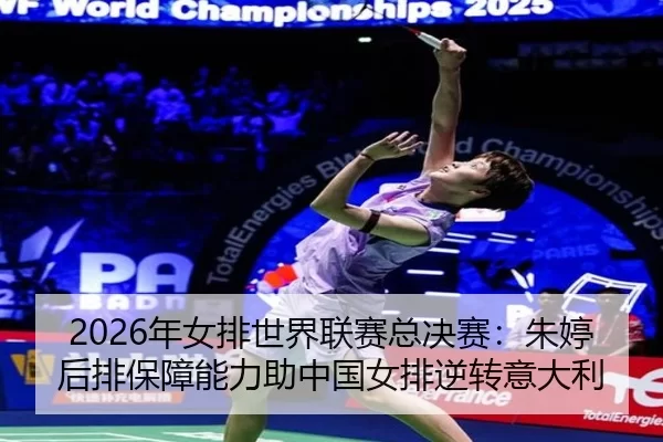 2026年女排世界联赛总决赛：朱婷后排保障能力助中国女排逆转意大利